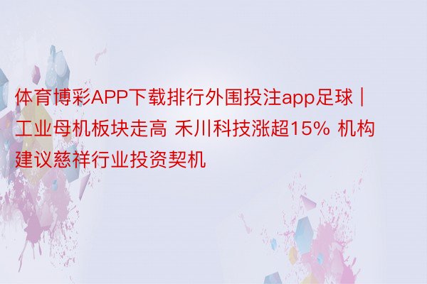 体育博彩APP下载排行外围投注app足球 | 工业母机板块走高 禾川科技涨超15% 机构建议慈祥行业投资契机