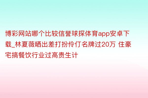 博彩网站哪个比较信誉球探体育app安卓下载_林夏薇晒出差打扮伶仃名牌过20万 住豪宅搞餐饮行业过高贵生计