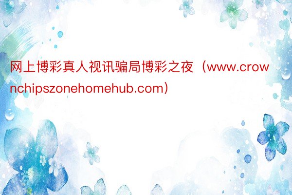 网上博彩真人视讯骗局博彩之夜（www.crownchipszonehomehub.com）