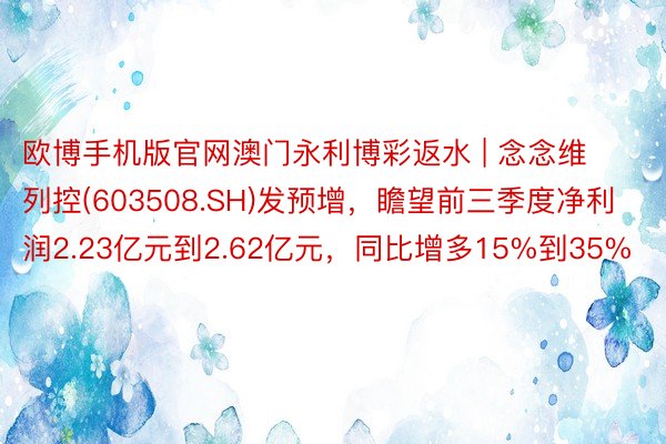 欧博手机版官网澳门永利博彩返水 | 念念维列控(603508.SH)发预增，瞻望前三季度净利润2.23亿元到2.62亿元，同比增多15%到35%