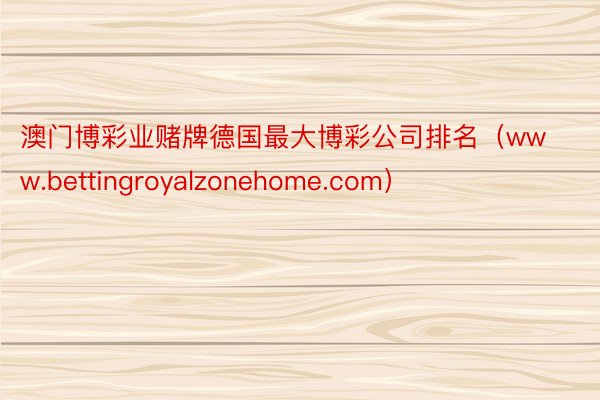 澳门博彩业赌牌德国最大博彩公司排名(www.bettingroyalzonehome.com)