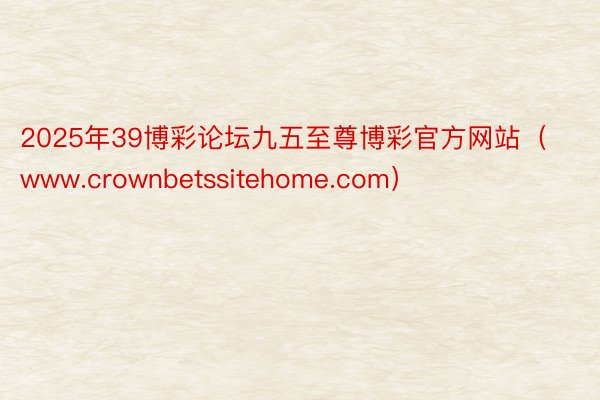 2025年39博彩论坛九五至尊博彩官方网站（www.crownbetssitehome.com）