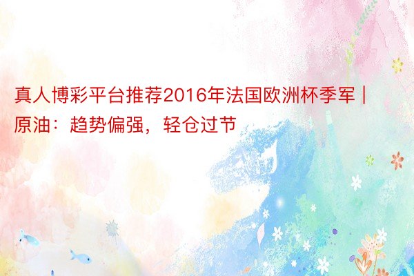 真人博彩平台推荐2016年法国欧洲杯季军 | 原油:趋势偏强,轻仓过节
