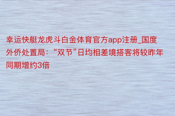 幸运快艇龙虎斗白金体育官方app注册_国度外侨处置局:“双节”日均相差境搭客将较昨年同期增约3倍