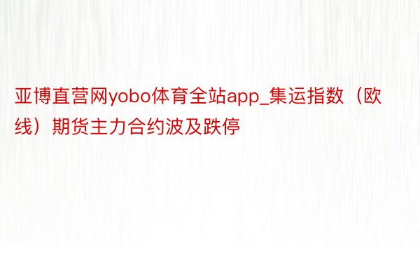 亚博直营网yobo体育全站app_集运指数(欧线)期货主力合约波及跌停