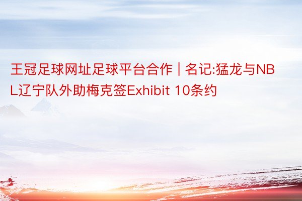 王冠足球网址足球平台合作 | 名记:猛龙与NBL辽宁队外助梅克签Exhibit 10条约