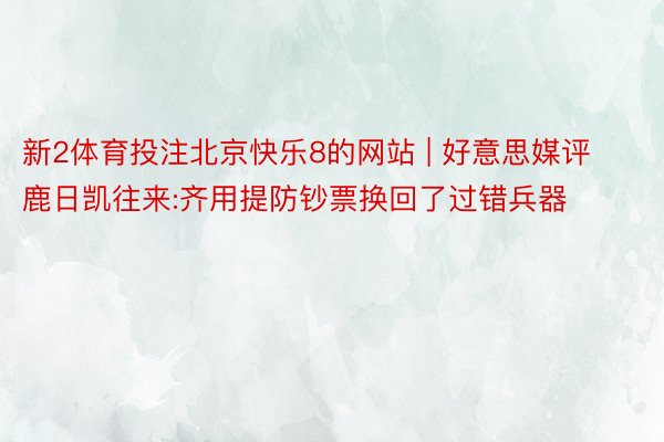 新2体育投注北京快乐8的网站 | 好意思媒评鹿日凯往来:齐用提防钞票换回了过错兵器