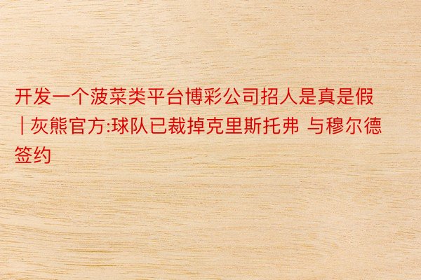 开发一个菠菜类平台博彩公司招人是真是假 | 灰熊官方:球队已裁掉克里斯托弗 与穆尔德签约
