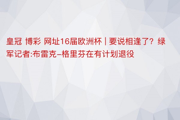 皇冠 博彩 网址16届欧洲杯 | 要说相逢了?绿军记者:布雷克-格里芬在有计划退役